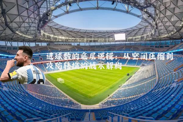 进球数的底层逻辑：从空间压缩到攻防转换的战术解构