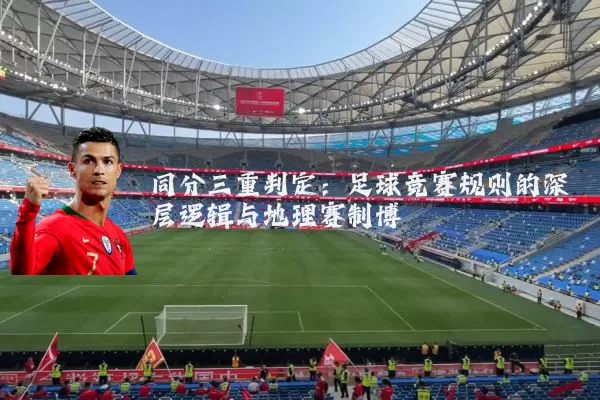 同分三重判定:足球竞赛规则的深层逻辑与地理赛制博弈