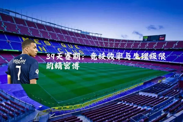 39天赛期:竞技效率与生理极限的精密博弈