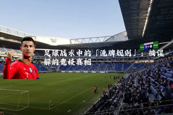 足球战术中的「洗牌规则」:被误解的竞技真相