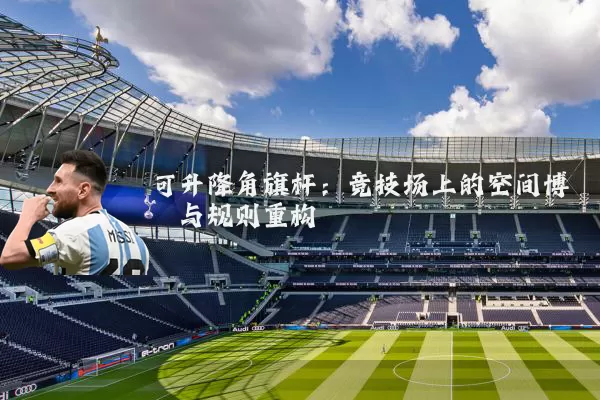 可升降角旗杆:竞技场上的空间博弈与规则重构