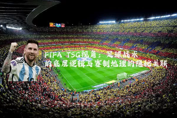 FIFA TSG视角：足球战术的底层逻辑与赛制地理的隐秘关联