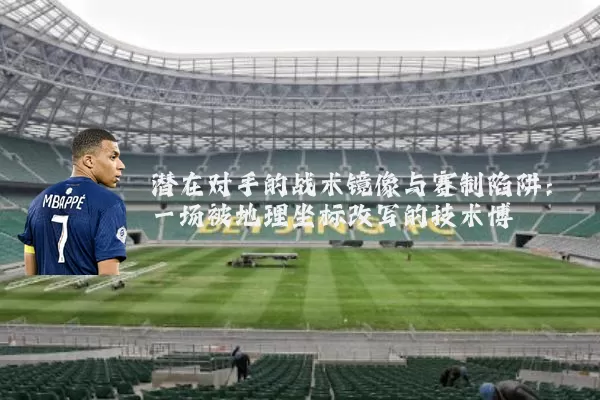 潜在对手的战术镜像与赛制陷阱:一场被地理坐标改写的技术博弈
